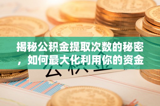 越城揭秘公积金提取次数的秘密，如何最大化利用你的资金