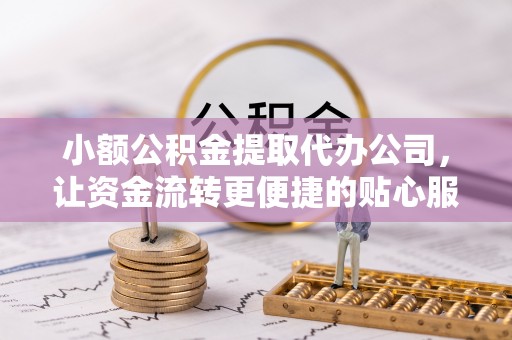 越城小额公积金提取代办公司，让资金流转更便捷的贴心服务