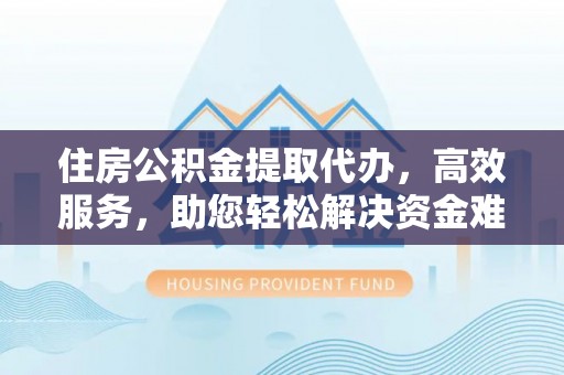 越城住房公积金提取代办，高效服务，助您轻松解决资金难题