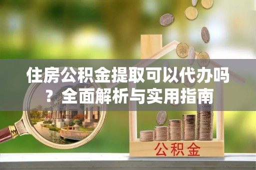 越城住房公积金提取可以代办吗？全面解析与实用指南