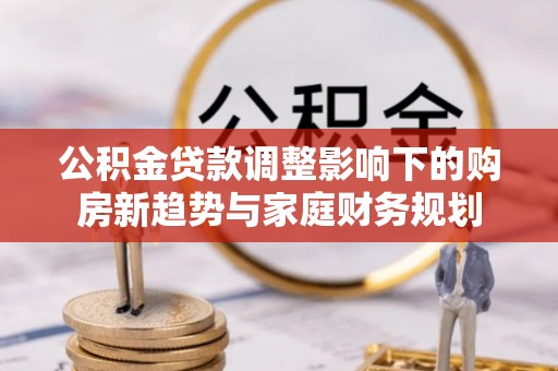 越城公积金贷款调整影响下的购房新趋势与家庭财务规划