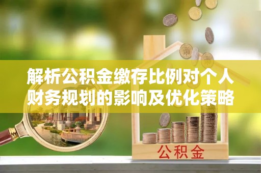 越城解析公积金缴存比例对个人财务规划的影响及优化策略