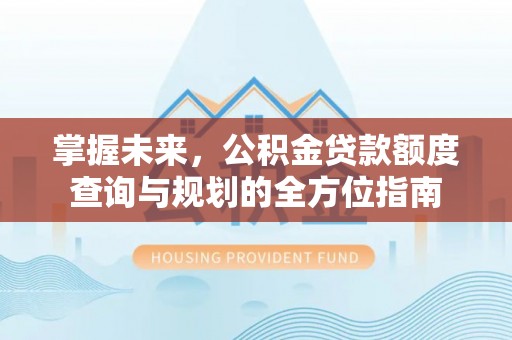 越城掌握未来，公积金贷款额度查询与规划的全方位指南