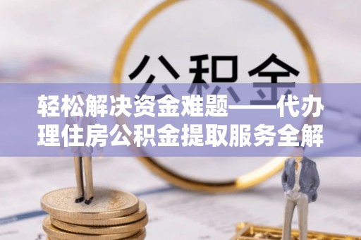 越城轻松解决资金难题——代办理住房公积金提取服务全解析