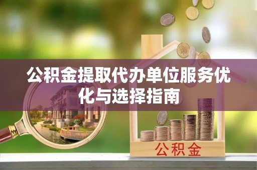 越城公积金提取代办单位服务优化与选择指南