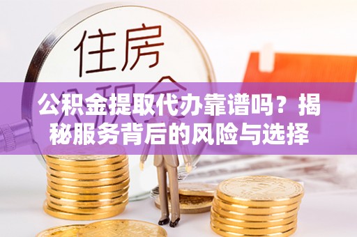 越城公积金提取代办靠谱吗？揭秘服务背后的风险与选择