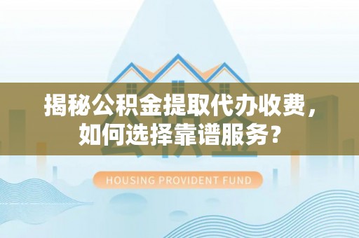 越城揭秘公积金提取代办收费，如何选择靠谱服务？