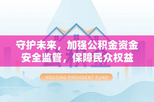 越城守护未来，加强公积金资金安全监管，保障民众权益