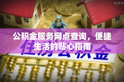 越城公积金服务网点查询，便捷生活的贴心指南
