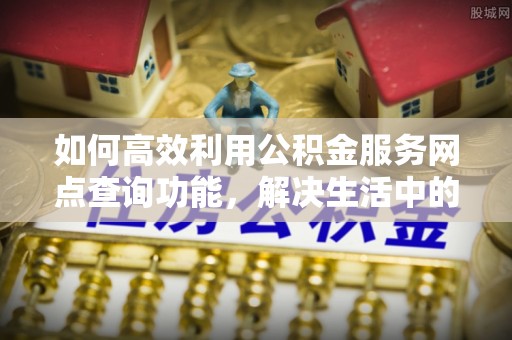 越城如何高效利用公积金服务网点查询功能，解决生活中的资金难题