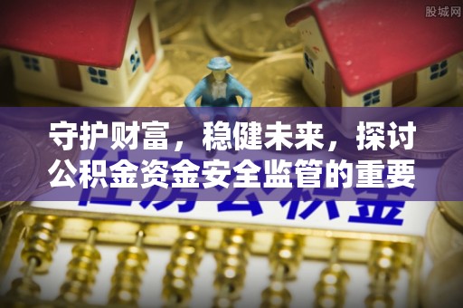 越城守护财富，稳健未来，探讨公积金资金安全监管的重要性与实践