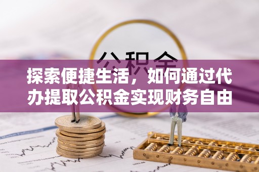越城探索便捷生活，如何通过代办提取公积金实现财务自由