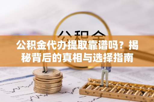 越城公积金代办提取靠谱吗？揭秘背后的真相与选择指南