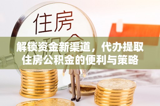 越城解锁资金新渠道，代办提取住房公积金的便利与策略