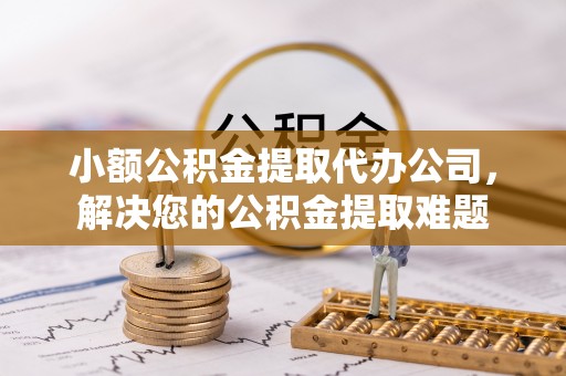 越城小额公积金提取代办公司，解决您的公积金提取难题