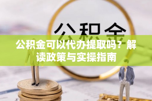 越城公积金可以代办提取吗？解读政策与实操指南
