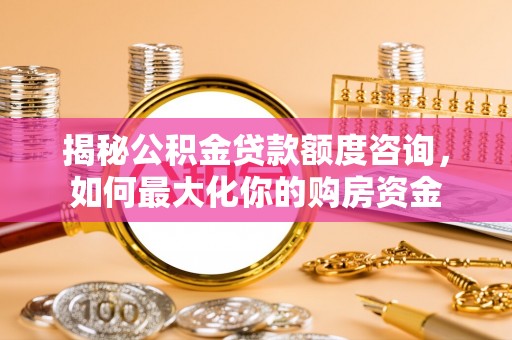 越城揭秘公积金贷款额度咨询，如何最大化你的购房资金