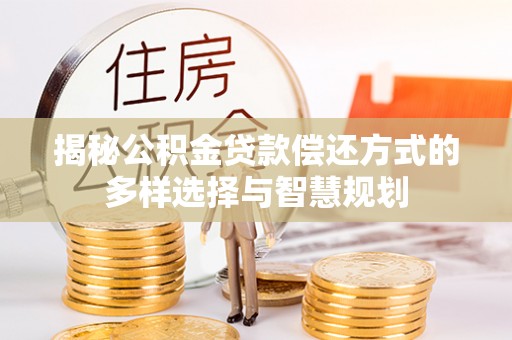 越城揭秘公积金贷款偿还方式的多样选择与智慧规划