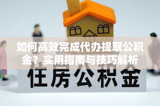 越城如何高效完成代办提取公积金？实用指南与技巧解析