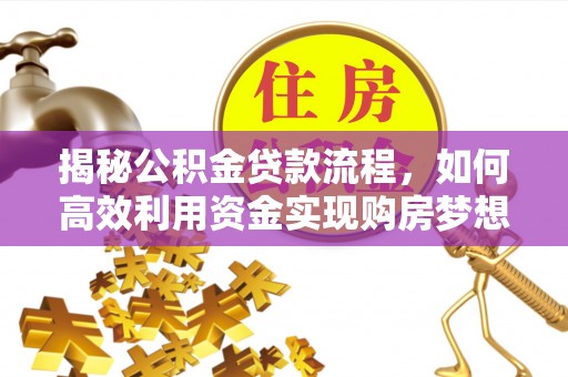 越城揭秘公积金贷款流程，如何高效利用资金实现购房梦想