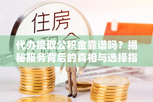 越城代办提取公积金靠谱吗？揭秘服务背后的真相与选择指南