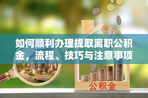 越城如何顺利办理提取离职公积金，流程、技巧与注意事项全解析