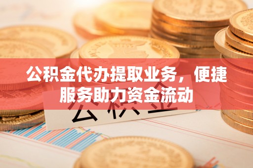 越城公积金代办提取业务，便捷服务助力资金流动