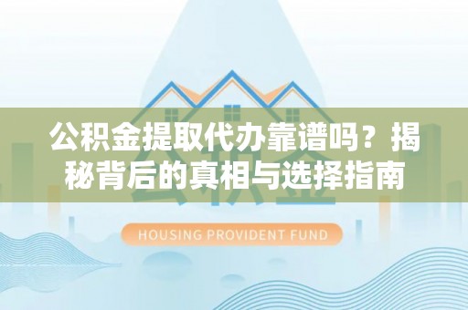 越城公积金提取代办靠谱吗？揭秘背后的真相与选择指南