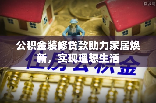 越城公积金装修贷款助力家居焕新，实现理想生活