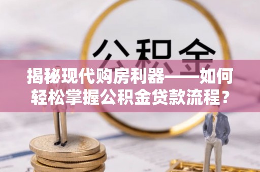 越城揭秘现代购房利器——如何轻松掌握公积金贷款流程？