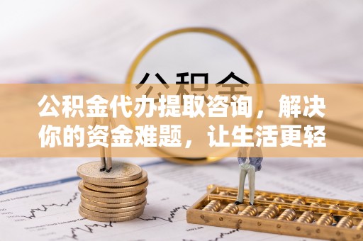 越城公积金代办提取咨询，解决你的资金难题，让生活更轻松