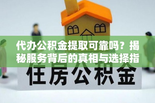 越城代办公积金提取可靠吗？揭秘服务背后的真相与选择指南