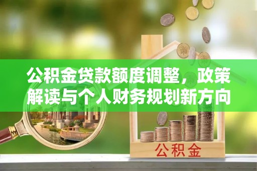 越城公积金贷款额度调整，政策解读与个人财务规划新方向
