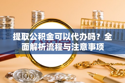 越城提取公积金可以代办吗？全面解析流程与注意事项