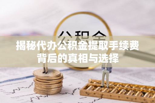 越城揭秘代办公积金提取手续费背后的真相与选择