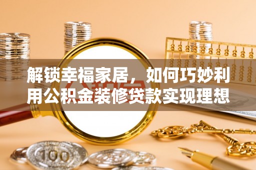 越城解锁幸福家居，如何巧妙利用公积金装修贷款实现理想空间
