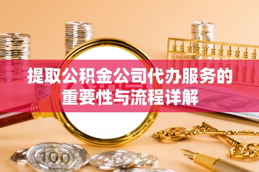 越城提取公积金公司代办服务的重要性与流程详解