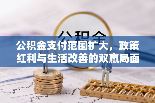 越城公积金支付范围扩大，政策红利与生活改善的双赢局面