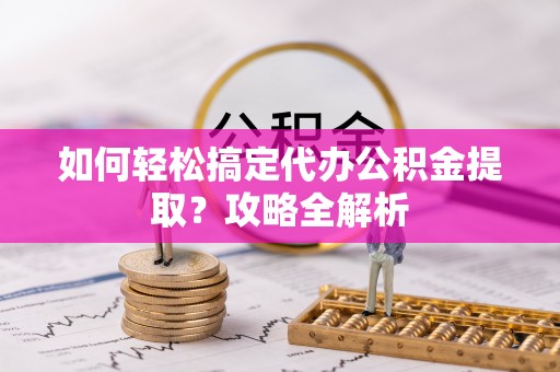越城如何轻松搞定代办公积金提取？攻略全解析