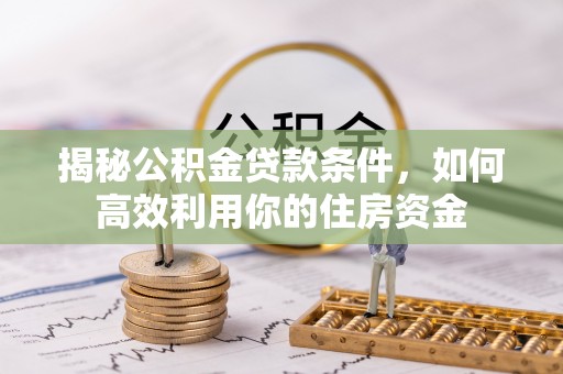越城揭秘公积金贷款条件，如何高效利用你的住房资金