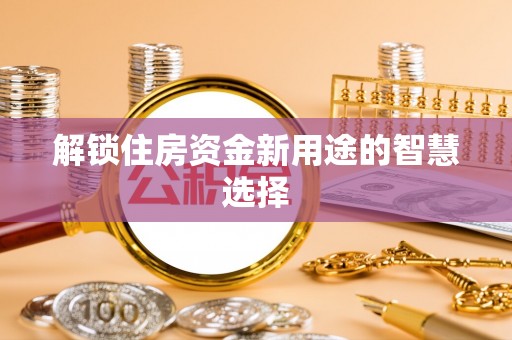 越城解锁住房资金新用途的智慧选择