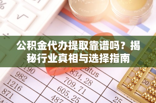 越城公积金代办提取靠谱吗？揭秘行业真相与选择指南