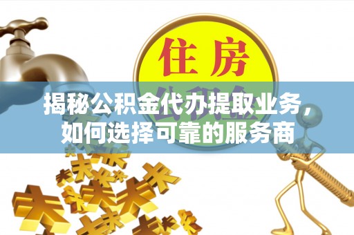 越城揭秘公积金代办提取业务，如何选择可靠的服务商