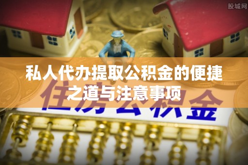 越城私人代办提取公积金的便捷之道与注意事项