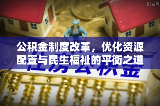 越城公积金制度改革，优化资源配置与民生福祉的平衡之道