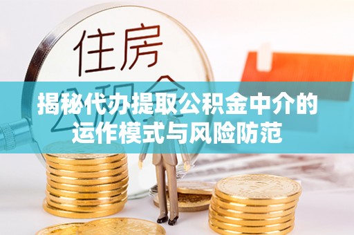 越城揭秘代办提取公积金中介的运作模式与风险防范