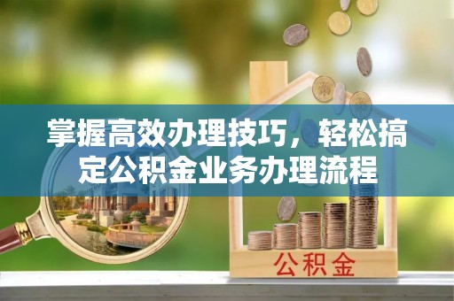 越城掌握高效办理技巧，轻松搞定公积金业务办理流程