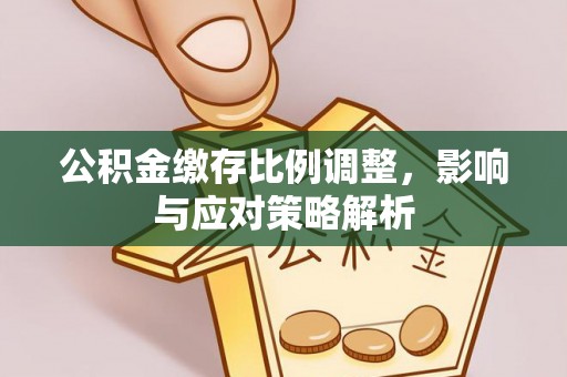 越城公积金缴存比例调整，影响与应对策略解析