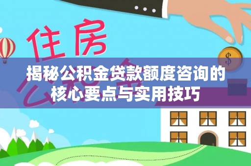 越城揭秘公积金贷款额度咨询的核心要点与实用技巧