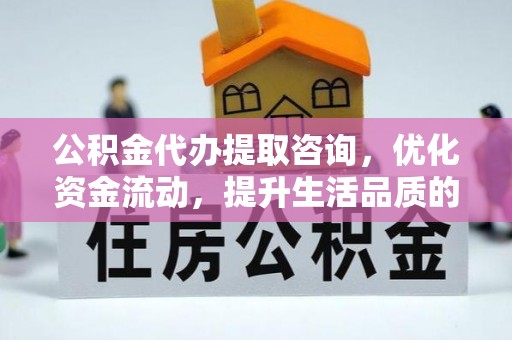 越城公积金代办提取咨询，优化资金流动，提升生活品质的明智选择